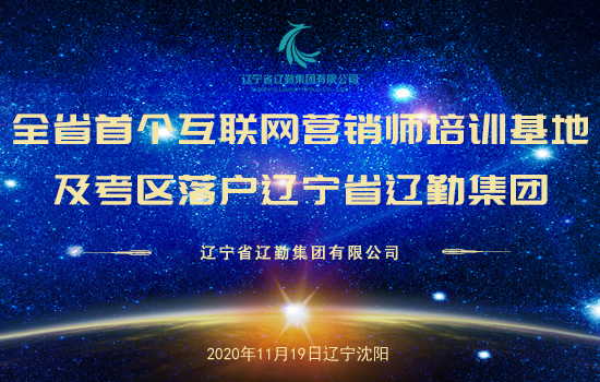 全省首个互联网营销师培训基地及考区落户辽宁省辽勤集团